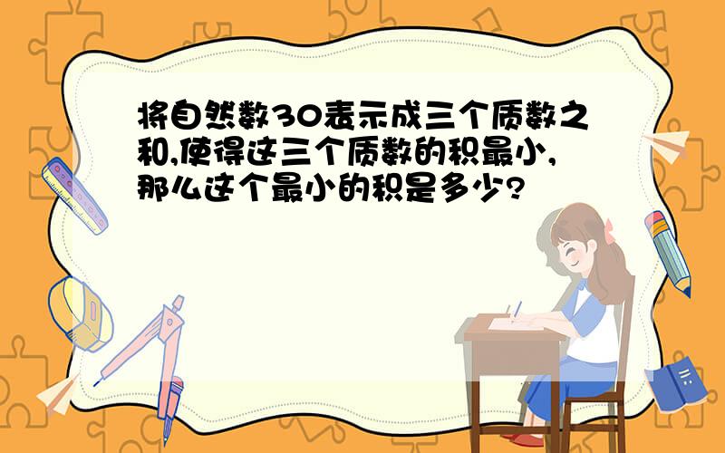 将自然数30表示成三个质数之和,使得这三个质数的积最小,那么这个最小的积是多少?