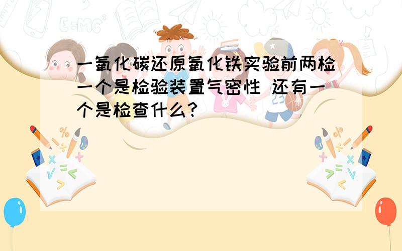 一氧化碳还原氧化铁实验前两检一个是检验装置气密性 还有一个是检查什么?