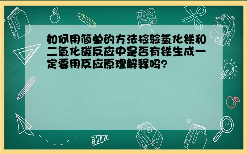 如何用简单的方法检验氧化铁和二氧化碳反应中是否有铁生成一定要用反应原理解释吗?