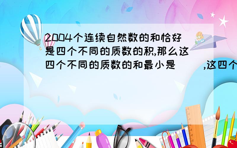 2004个连续自然数的和恰好是四个不同的质数的积,那么这四个不同的质数的和最小是( ),这四个不同的质数分别是( )( )( )( ).最好有推理过程.2004个连续自然数相加，最小是0+1+2……+2003.（1+2003