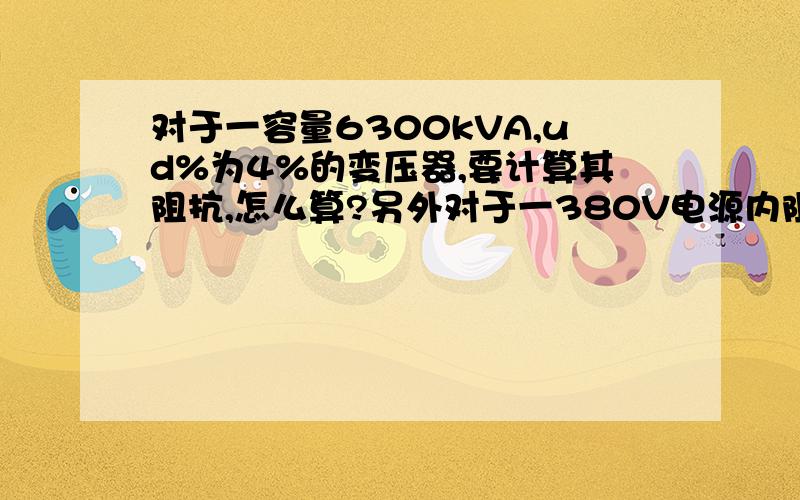 对于一容量6300kVA,ud%为4%的变压器,要计算其阻抗,怎么算?另外对于一380V电源内阻是多少,从何查得?