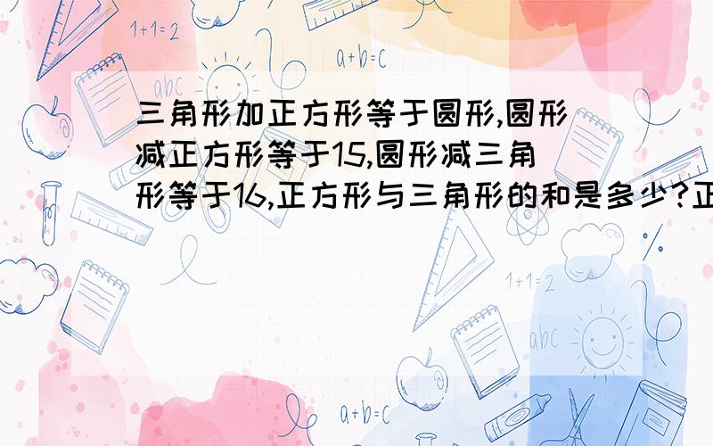 三角形加正方形等于圆形,圆形减正方形等于15,圆形减三角形等于16,正方形与三角形的和是多少?正方形比三角形大多少?