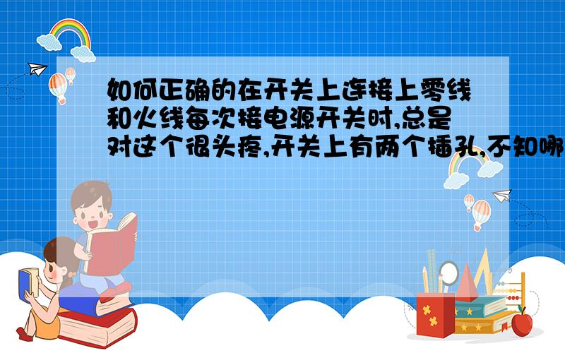 如何正确的在开关上连接上零线和火线每次接电源开关时,总是对这个很头疼,开关上有两个插孔,不知哪个孔接的是零线哪个是火线 请高手指点