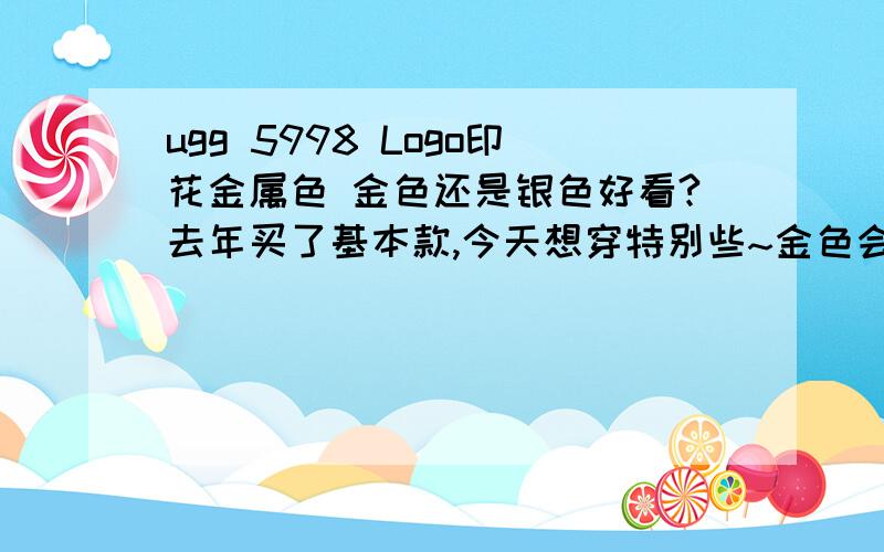 ugg 5998 Logo印花金属色 金色还是银色好看?去年买了基本款,今天想穿特别些~金色会不会太俗气呢?