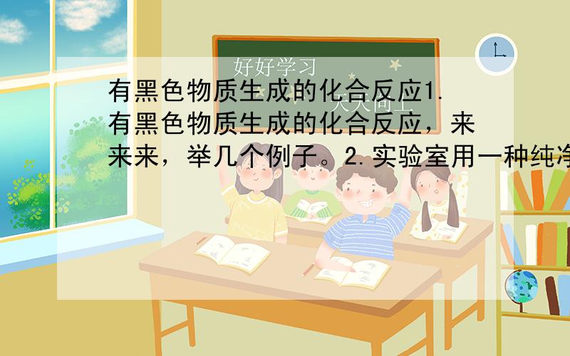 有黑色物质生成的化合反应1.有黑色物质生成的化合反应，来来来，举几个例子。2.实验室用一种纯净物制取氧气的化学式。