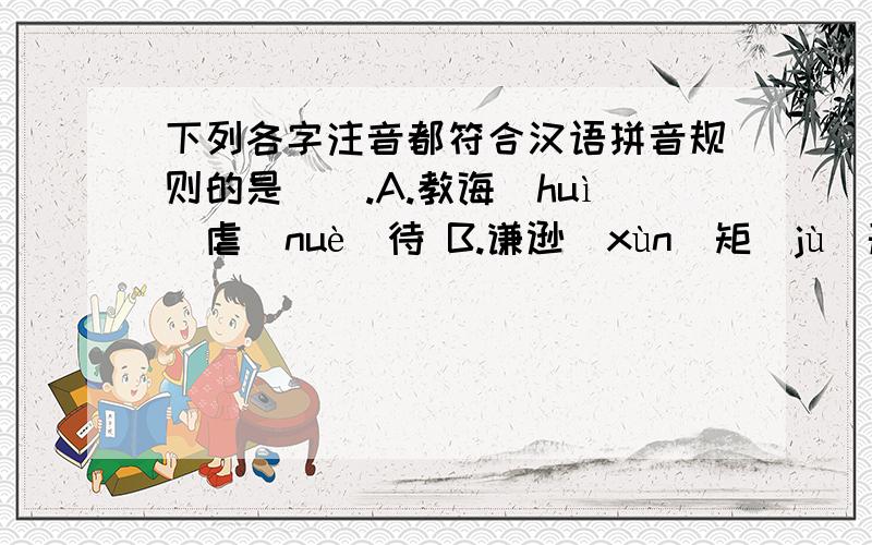 下列各字注音都符合汉语拼音规则的是（）.A.教诲（huì）虐（nuè）待 B.谦逊（xùn）矩（jù）形 C.玷（diàn）污 嶙峋（xiǘn） D.吟（yín）诗 惴惴不安（zhuèi）