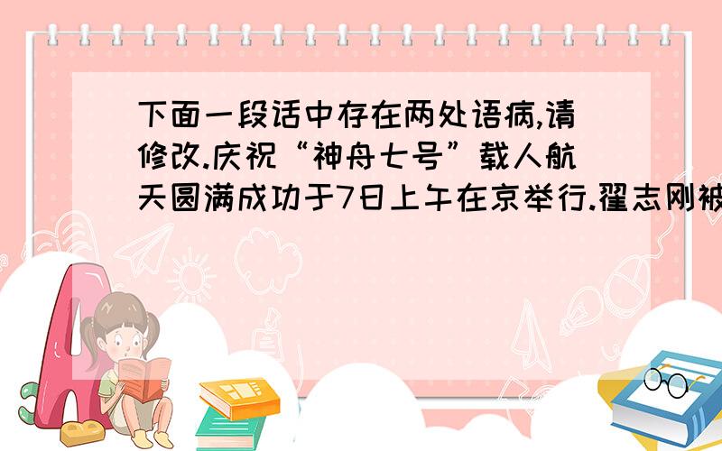 下面一段话中存在两处语病,请修改.庆祝“神舟七号”载人航天圆满成功于7日上午在京举行.翟志刚被授予“航天英雄”,刘伯明,景海鹏被授予“英雄航天员”.