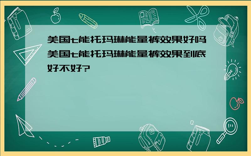 美国t能托玛琳能量裤效果好吗美国t能托玛琳能量裤效果到底好不好?