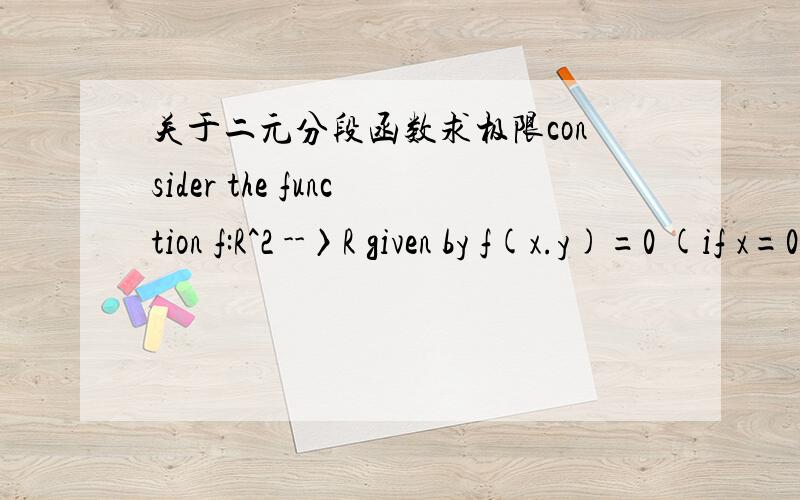 关于二元分段函数求极限consider the function f:R^2 --〉R given by f(x.y)=0 (if x=0,y>=0) or=-x(if x>=0.y