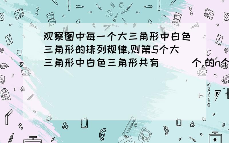 观察图中每一个大三角形中白色三角形的排列规律,则第5个大三角形中白色三角形共有＿＿＿个,的n个大三角形中白色三角形共有＿＿＿个