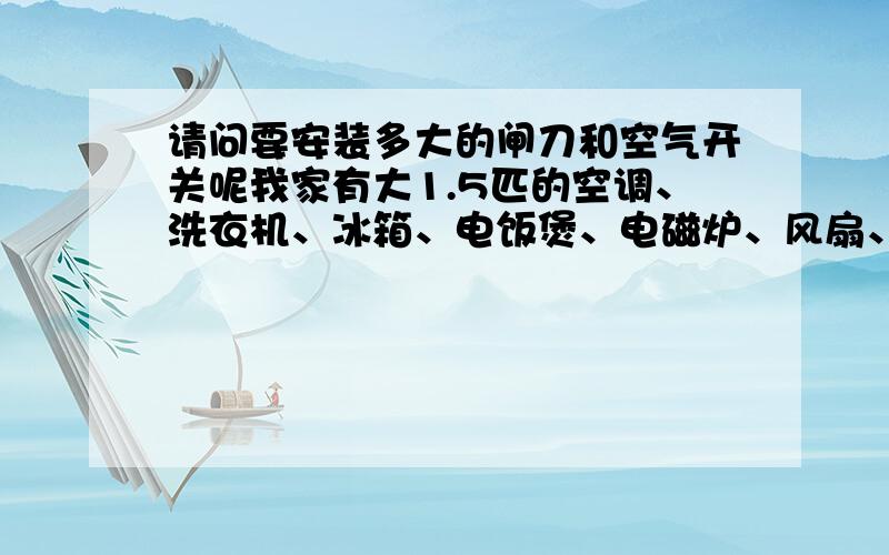 请问要安装多大的闸刀和空气开关呢我家有大1.5匹的空调、洗衣机、冰箱、电饭煲、电磁炉、风扇、消毒柜,电热水器洗澡的各一台