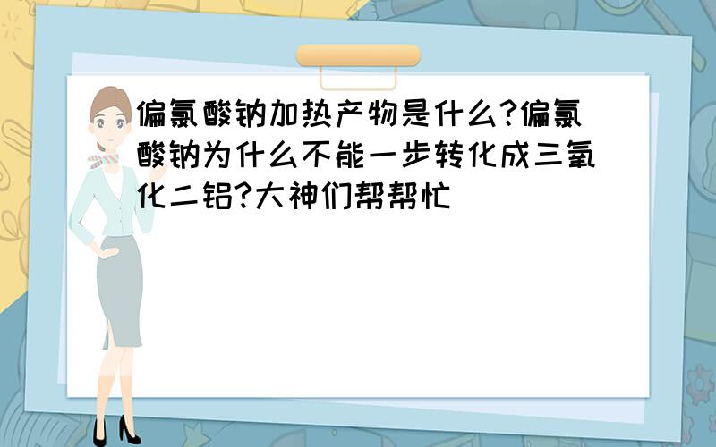 偏氯酸钠加热产物是什么?偏氯酸钠为什么不能一步转化成三氧化二铝?大神们帮帮忙