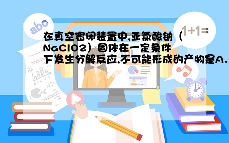 在真空密闭装置中,亚氯酸钠（NaClO2）固体在一定条件下发生分解反应,不可能形成的产物是A．NaCl和O2B．NaClO3和NaClO C．NaClO3和Cl2 D．NaClO3和NaCl