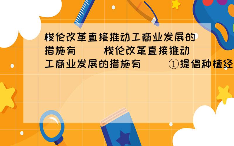 梭伦改革直接推动工商业发展的措施有( )梭伦改革直接推动工商业发展的措施有( )①提倡种植经济作物,鼓励橄榄油等经济作物的出口 ②吸引有技术的外国人迁居雅典,对携带家属移民雅典的