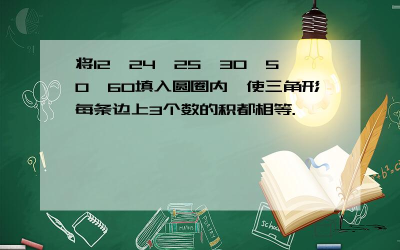 将12、24、25、30、50、60填入圆圈内,使三角形每条边上3个数的积都相等.