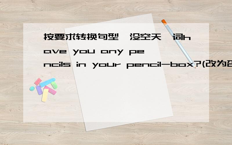 按要求转换句型,没空天一词have you any pencils in your pencil-box?(改为否定陈述句）I__________ _________penclis in my pencils in my pencil-box.