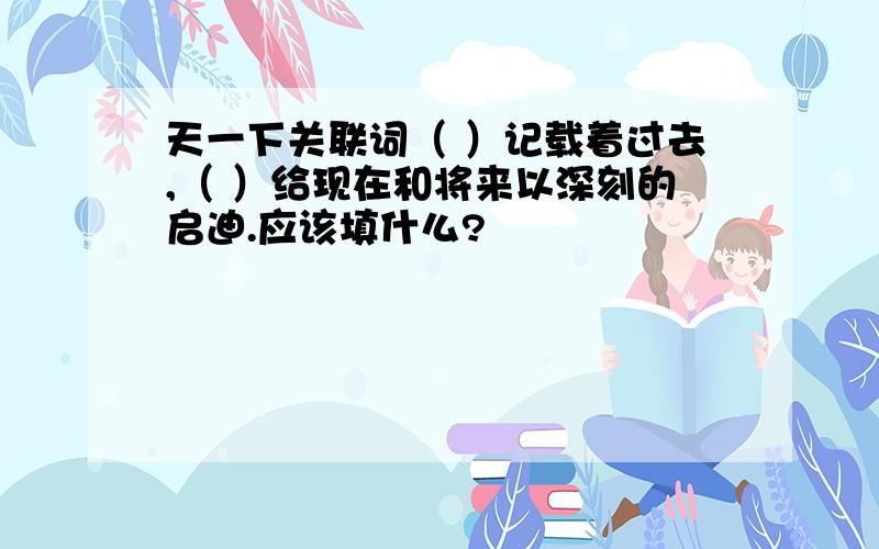 天一下关联词（ ）记载着过去,（ ）给现在和将来以深刻的启迪.应该填什么?