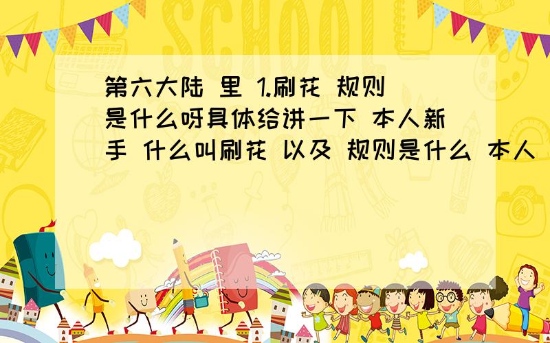 第六大陆 里 1.刷花 规则是什么呀具体给讲一下 本人新手 什么叫刷花 以及 规则是什么 本人 框架 拜托说下框架