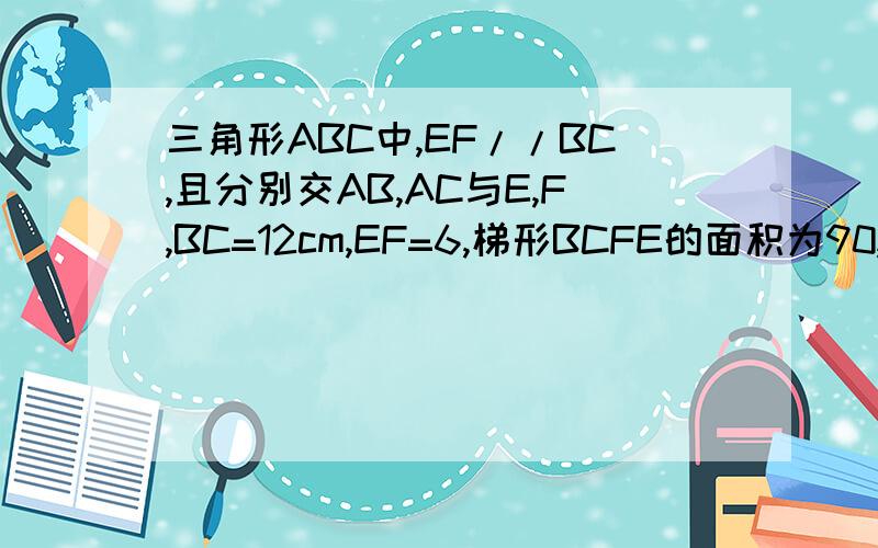 三角形ABC中,EF//BC,且分别交AB,AC与E,F,BC=12cm,EF=6,梯形BCFE的面积为90,求三角形AEF的面积