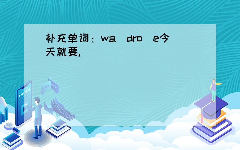 补充单词：wa_dro_e今天就要,