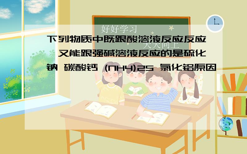 下列物质中既跟酸溶液反应反应,又能跟强碱溶液反应的是硫化钠 碳酸钙 (NH4)2S 氯化铝原因