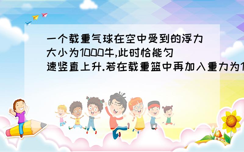 一个载重气球在空中受到的浮力大小为1000牛,此时恰能匀速竖直上升.若在载重篮中再加入重力为100牛的物体,气球恰能匀速下降.设气球升降时受到的浮力和空气阻力大小均不变,则气球上升时