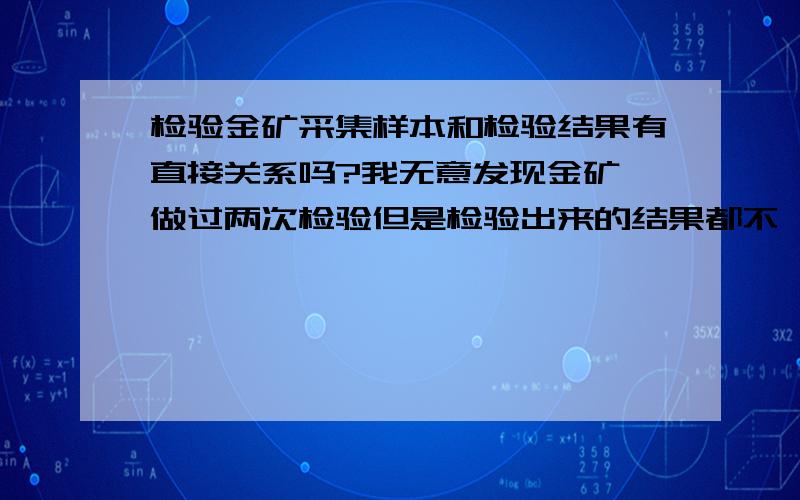 检验金矿采集样本和检验结果有直接关系吗?我无意发现金矿,做过两次检验但是检验出来的结果都不一样,我想要知道怎样能准确的定论?请行内人士告知.谢.