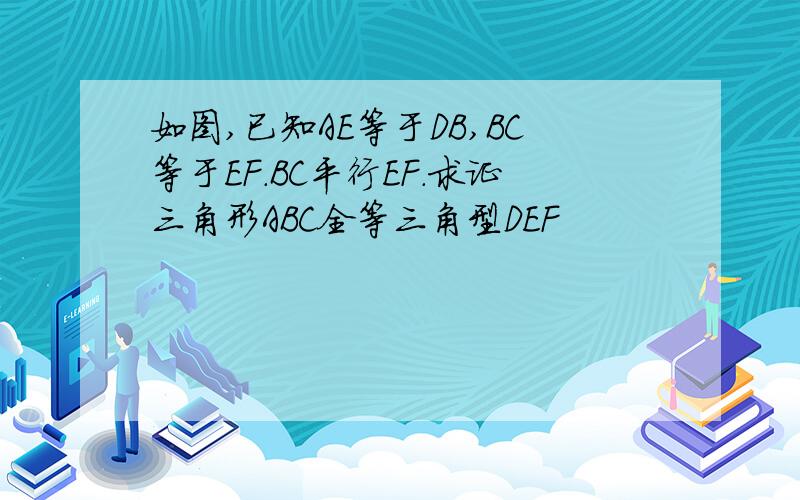 如图,已知AE等于DB,BC等于EF.BC平行EF.求证三角形ABC全等三角型DEF