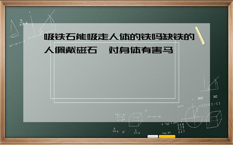 吸铁石能吸走人体的铁吗缺铁的人佩戴磁石,对身体有害马