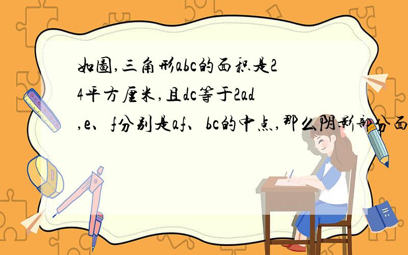 如图,三角形abc的面积是24平方厘米,且dc等于2ad,e、f分别是af、bc的中点,那么阴影部分面积是多少?