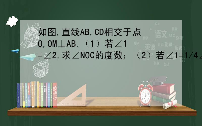 如图,直线AB,CD相交于点O,OM⊥AB.（1）若∠1=∠2,求∠NOC的度数；（2）若∠1=1/4∠BOC,求∠MOD的度数