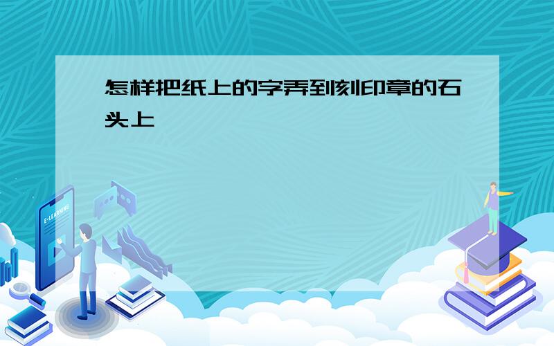 怎样把纸上的字弄到刻印章的石头上