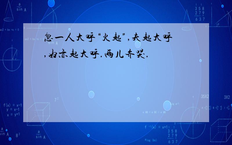 忽一人大呼“火起”,夫起大呼,妇亦起大呼.两儿齐哭.