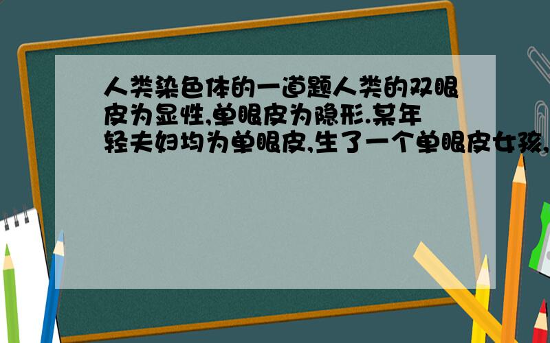 人类染色体的一道题人类的双眼皮为显性,单眼皮为隐形.某年轻夫妇均为单眼皮,生了一个单眼皮女孩,后来母亲去美容院通过外科手术变成了双眼皮,该夫妇再生一个孩子是双眼皮的几率是 百