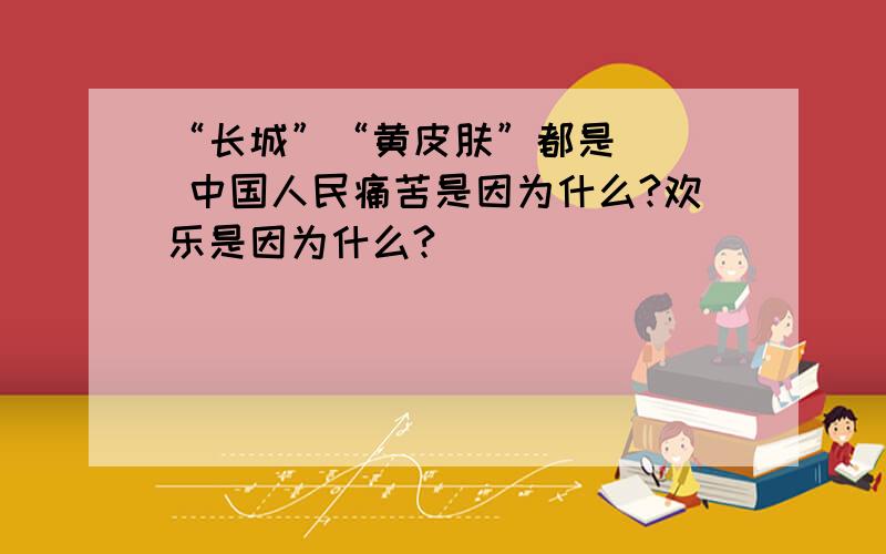 “长城”“黄皮肤”都是（ ） 中国人民痛苦是因为什么?欢乐是因为什么?