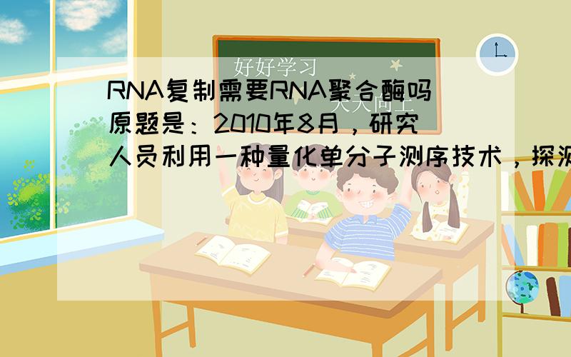 RNA复制需要RNA聚合酶吗原题是：2010年8月，研究人员利用一种量化单分子测序技术，探测得人类细胞中一类新型小分子RNA，在基因转录方面代表着一个全新的种类，并证实了哺乳动物能通过