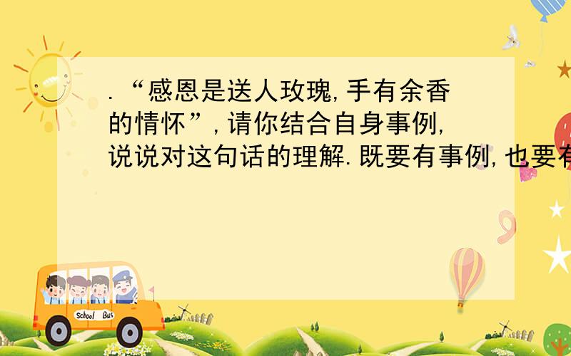 .“感恩是送人玫瑰,手有余香的情怀”,请你结合自身事例,说说对这句话的理解.既要有事例,也要有理解.