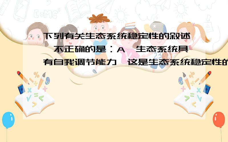 下列有关生态系统稳定性的叙述,不正确的是：A,生态系统具有自我调节能力,这是生态系统稳定性的基础 B,生态系统内部结构与功能的协调,可以提高生态系统稳定性 C,生物多样性对维持生态