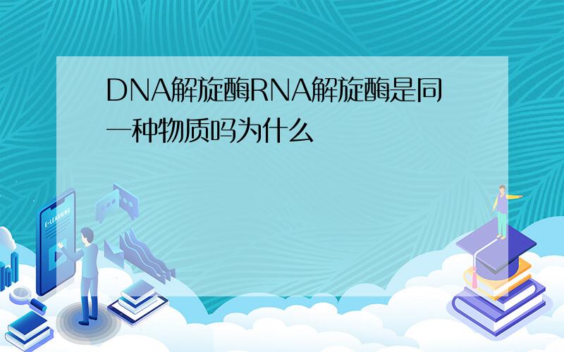 DNA解旋酶RNA解旋酶是同一种物质吗为什么