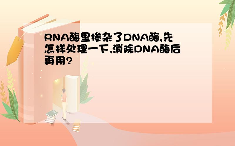 RNA酶里掺杂了DNA酶,先怎样处理一下,消除DNA酶后再用?