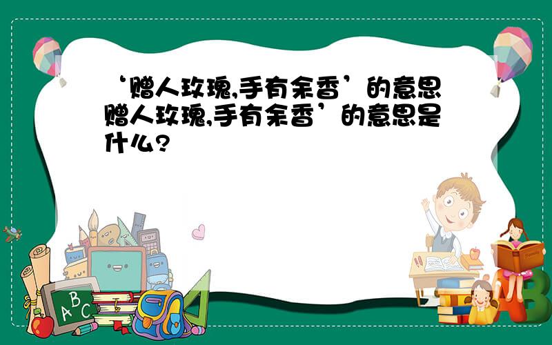 ‘赠人玫瑰,手有余香’的意思赠人玫瑰,手有余香’的意思是什么?