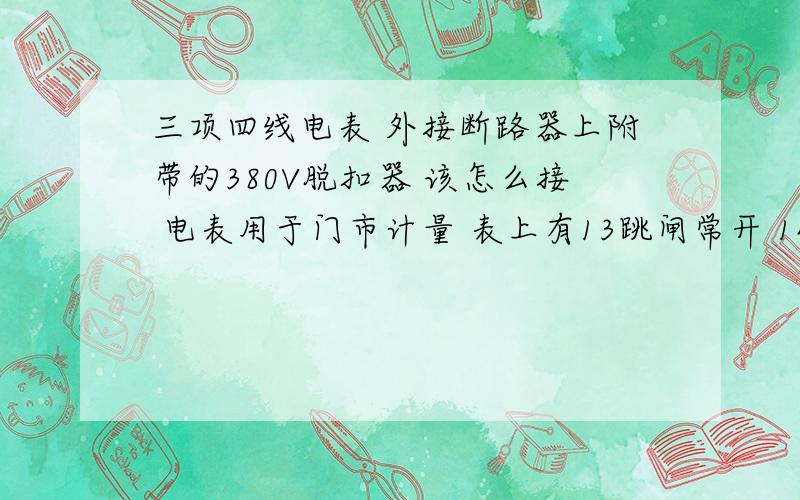 三项四线电表 外接断路器上附带的380V脱扣器 该怎么接 电表用于门市计量 表上有13跳闸常开 14跳闸公共