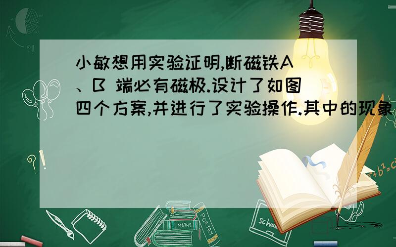 小敏想用实验证明,断磁铁A 、B 端必有磁极.设计了如图四个方案,并进行了实验操作.其中的现象不可能选（乙和丙）的原因,我只知道乙.逐个解释下吧求赐教