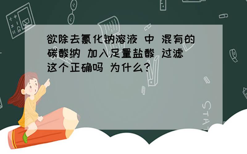 欲除去氯化钠溶液 中 混有的碳酸纳 加入足量盐酸 过滤 这个正确吗 为什么?