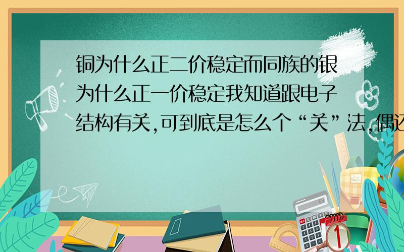 铜为什么正二价稳定而同族的银为什么正一价稳定我知道跟电子结构有关,可到底是怎么个“关”法,偶还不清楚,