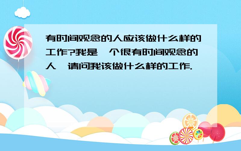 有时间观念的人应该做什么样的工作?我是一个很有时间观念的人,请问我该做什么样的工作.