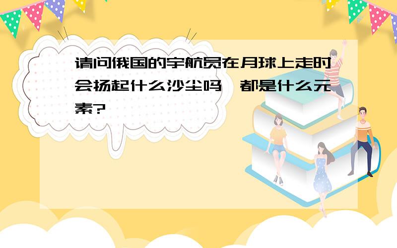 请问俄国的宇航员在月球上走时会扬起什么沙尘吗,都是什么元素?