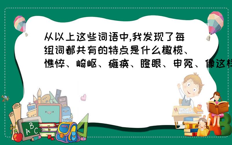 从以上这些词语中,我发现了每组词都共有的特点是什么橄榄、憔悴、崎岖、瘫痪、瞪眼、申冤、像这样的词还有（）4个