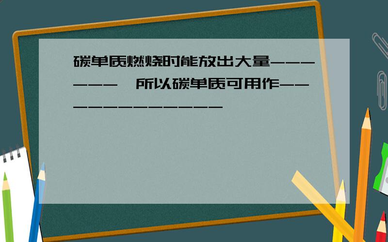 碳单质燃烧时能放出大量------,所以碳单质可用作------------