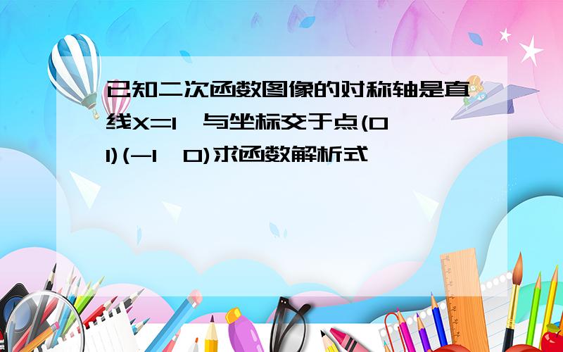 已知二次函数图像的对称轴是直线X=1,与坐标交于点(0,1)(-1,0)求函数解析式